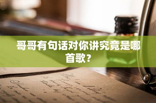 哥哥有句话对你讲究竟是哪首歌？