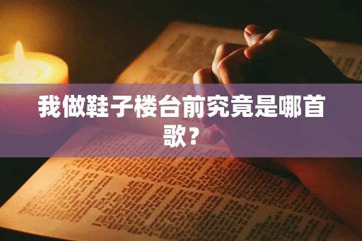 我做鞋子楼台前究竟是哪首歌？