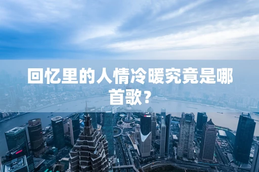 回忆里的人情冷暖究竟是哪首歌？