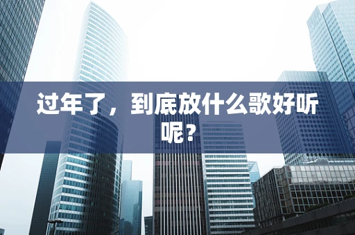 过年了，到底放什么歌好听呢？