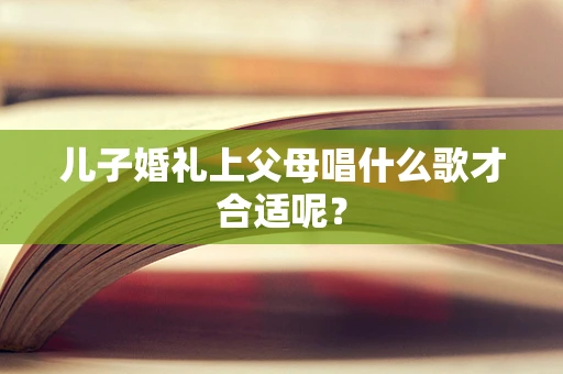 儿子婚礼上父母唱什么歌才合适呢？