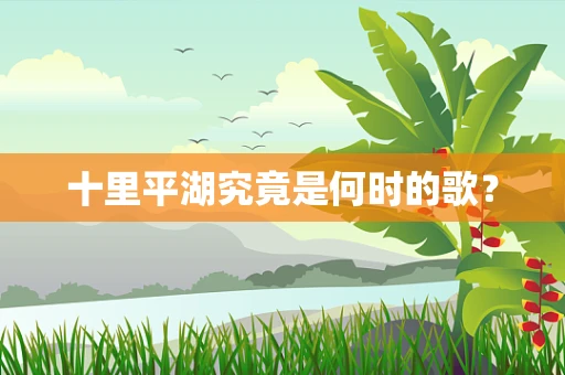 十里平湖究竟是何时的歌？