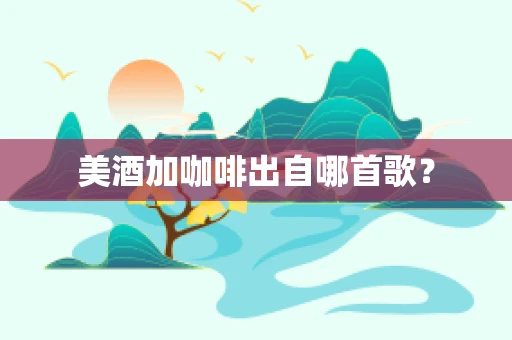 美酒加咖啡出自哪首歌？