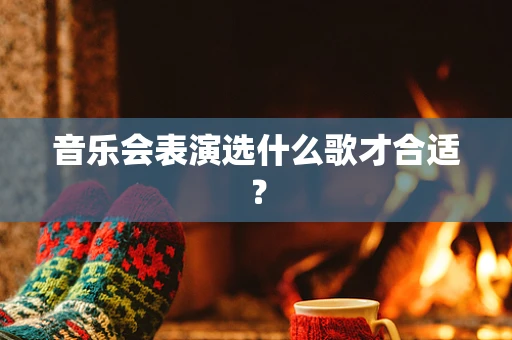 音乐会表演选什么歌才合适？