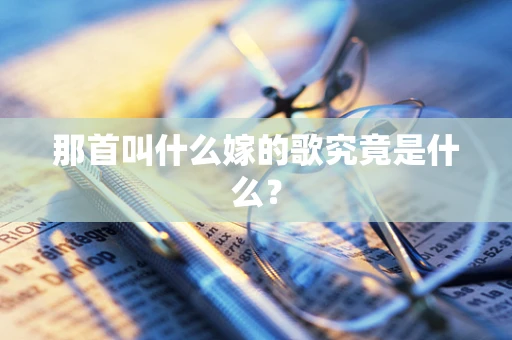 那首叫什么嫁的歌究竟是什么？
