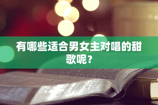 有哪些适合男女主对唱的甜歌呢？
