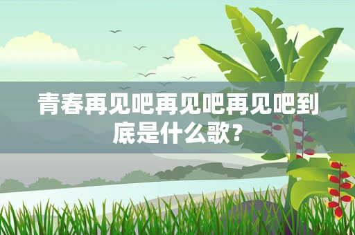 青春再见吧再见吧再见吧到底是什么歌？