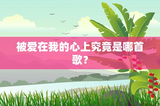 被爱在我的心上究竟是哪首歌？