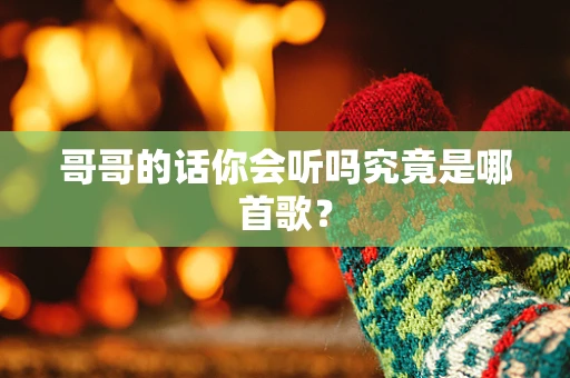 哥哥的话你会听吗究竟是哪首歌？