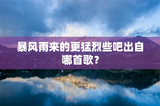 暴风雨来的更猛烈些吧出自哪首歌？