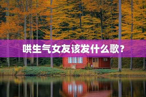 哄生气女友该发什么歌？