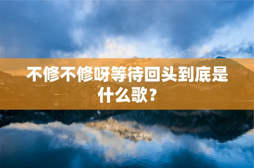 不修不修呀等待回头到底是什么歌？