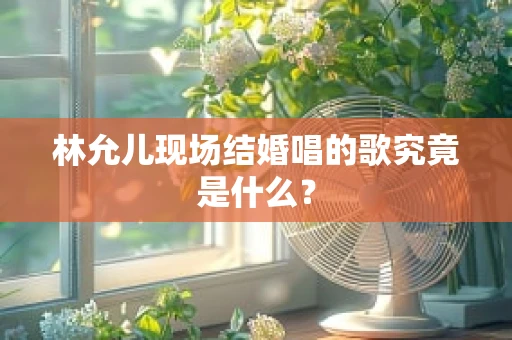 林允儿现场结婚唱的歌究竟是什么？