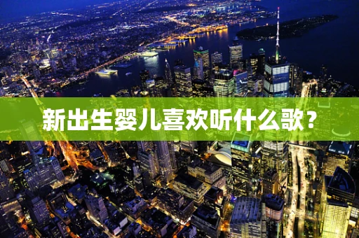 新出生婴儿喜欢听什么歌？