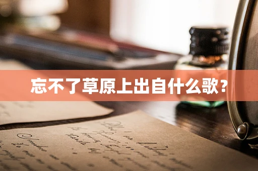 忘不了草原上出自什么歌？