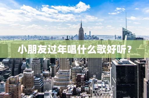 小朋友过年唱什么歌好听？