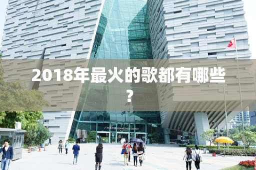 2018年最火的歌都有哪些？