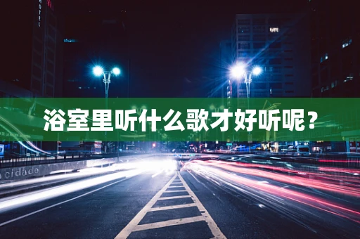 浴室里听什么歌才好听呢？