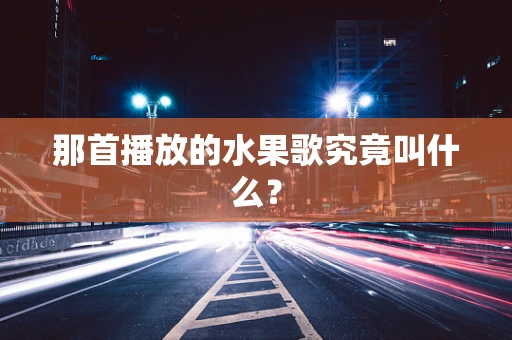 那首播放的水果歌究竟叫什么？