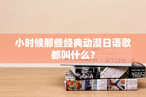 小时候那些经典动漫日语歌都叫什么？