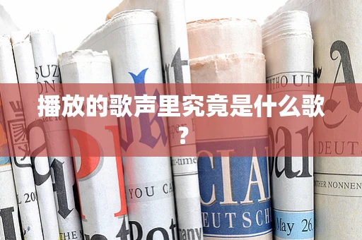 播放的歌声里究竟是什么歌？