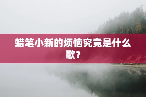 蜡笔小新的烦恼究竟是什么歌？