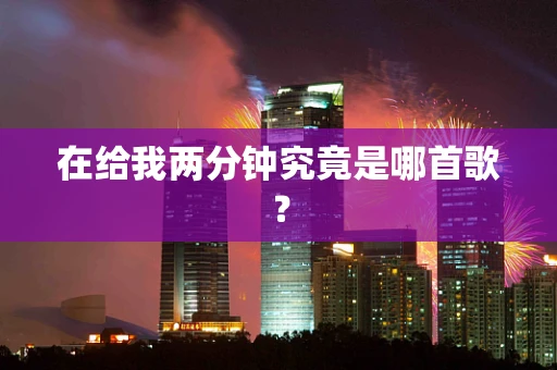 在给我两分钟究竟是哪首歌？