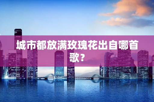城市都放满玫瑰花出自哪首歌？