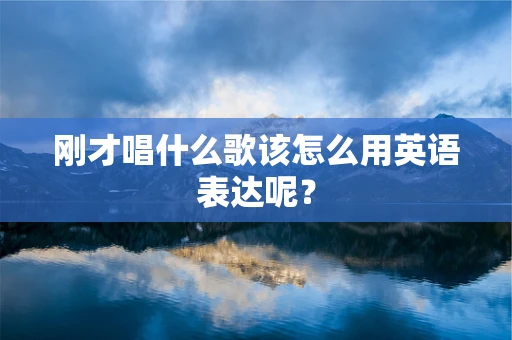 刚才唱什么歌该怎么用英语表达呢？
