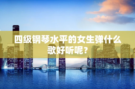四级钢琴水平的女生弹什么歌好听呢？