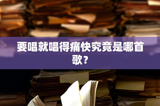 要唱就唱得痛快究竟是哪首歌？