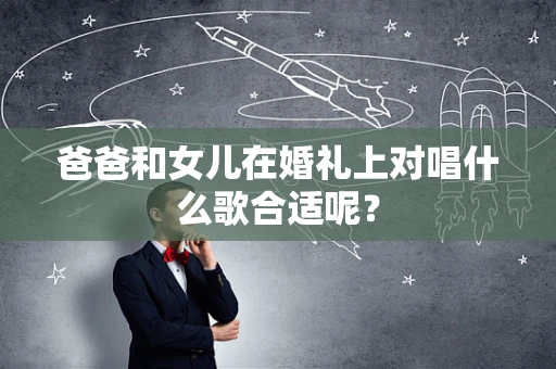 爸爸和女儿在婚礼上对唱什么歌合适呢？