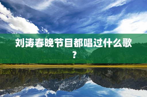 刘涛春晚节目都唱过什么歌？