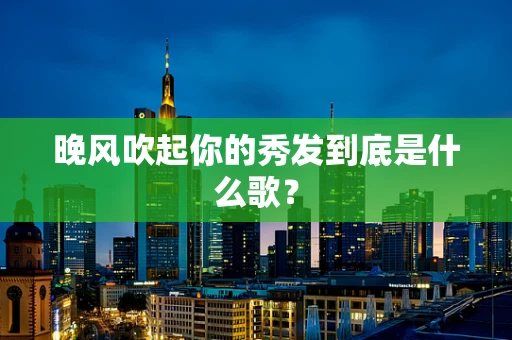 晚风吹起你的秀发到底是什么歌？