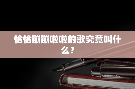 恰恰蹦蹦啦啦的歌究竟叫什么？