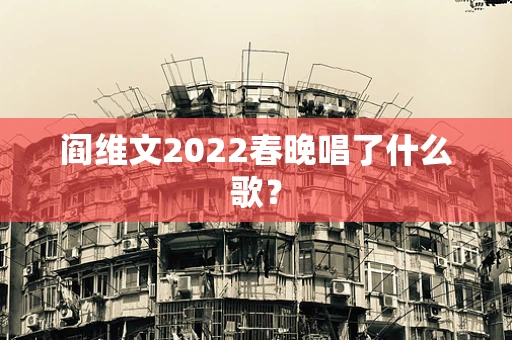 阎维文2022春晚唱了什么歌？