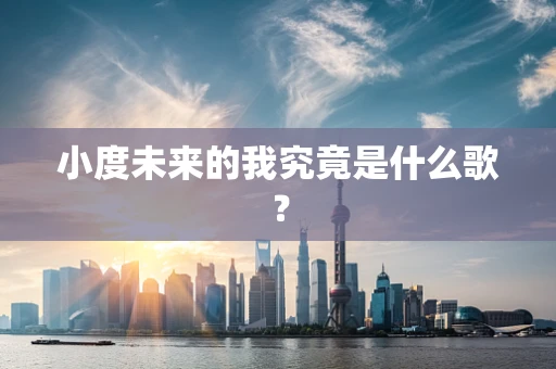 小度未来的我究竟是什么歌？