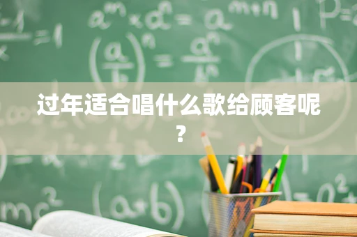 过年适合唱什么歌给顾客呢？