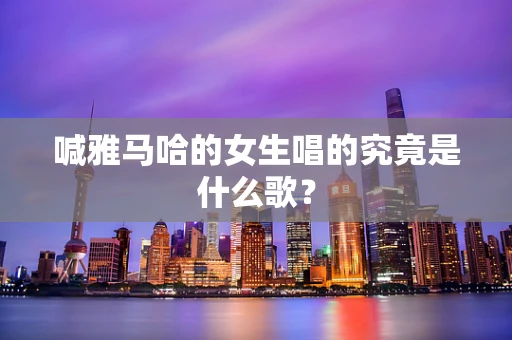 喊雅马哈的女生唱的究竟是什么歌？