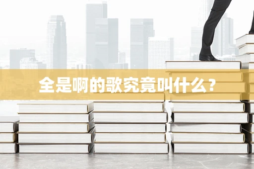 全是啊的歌究竟叫什么？