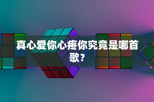 真心爱你心疼你究竟是哪首歌？