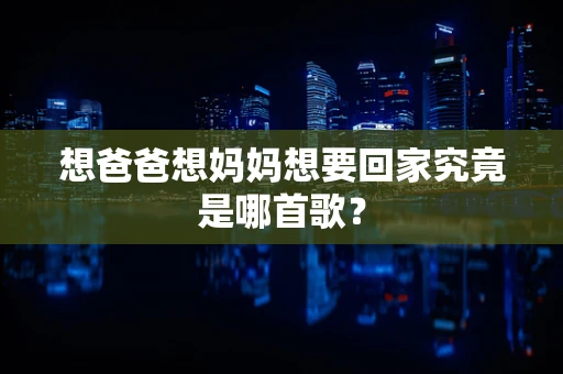 想爸爸想妈妈想要回家究竟是哪首歌？
