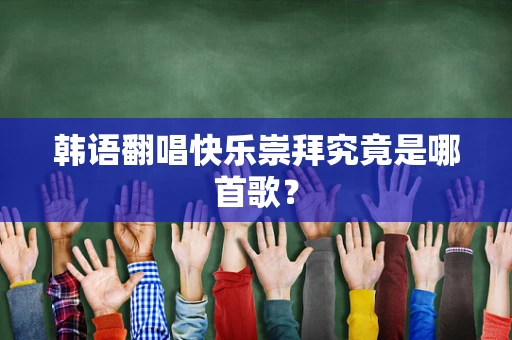 韩语翻唱快乐崇拜究竟是哪首歌？