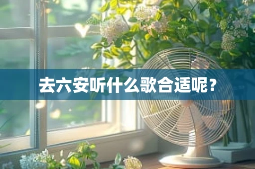 去六安听什么歌合适呢？